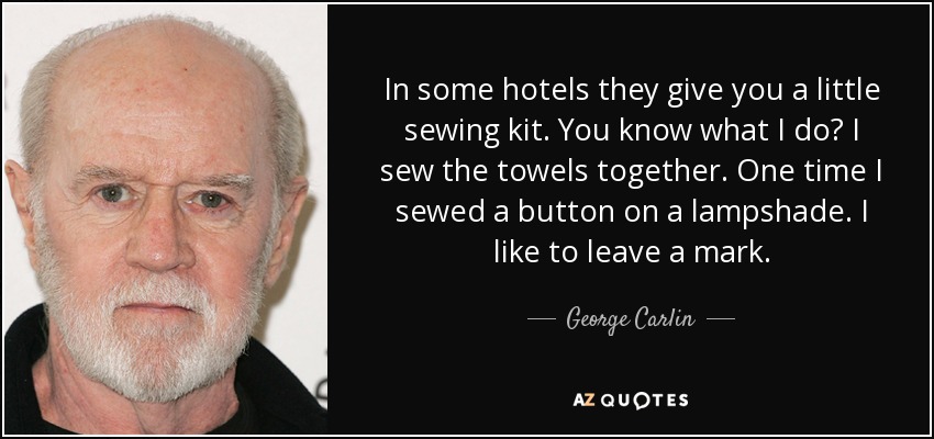 In some hotels they give you a little sewing kit. You know what I do? I sew the towels together. One time I sewed a button on a lampshade. I like to leave a mark. - George Carlin