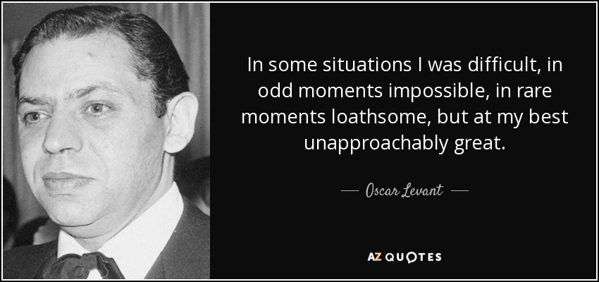 In some situations I was difficult, in odd moments impossible, in rare moments loathsome, but at my best unapproachably great. - Oscar Levant