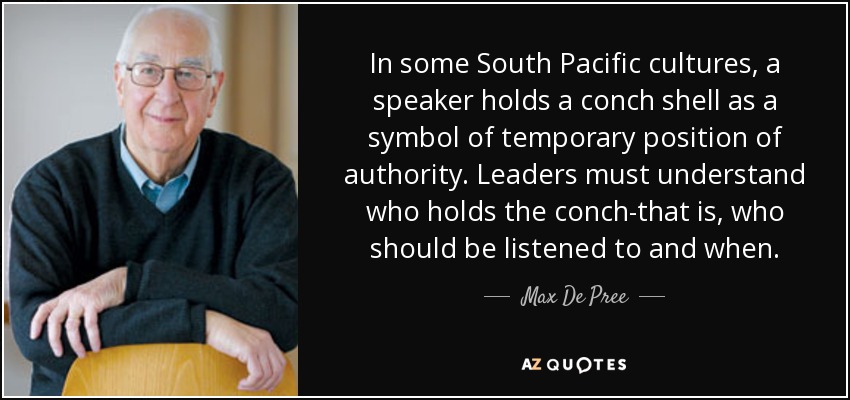 In some South Pacific cultures, a speaker holds a conch shell as a symbol of temporary position of authority. Leaders must understand who holds the conch-that is, who should be listened to and when. - Max De Pree