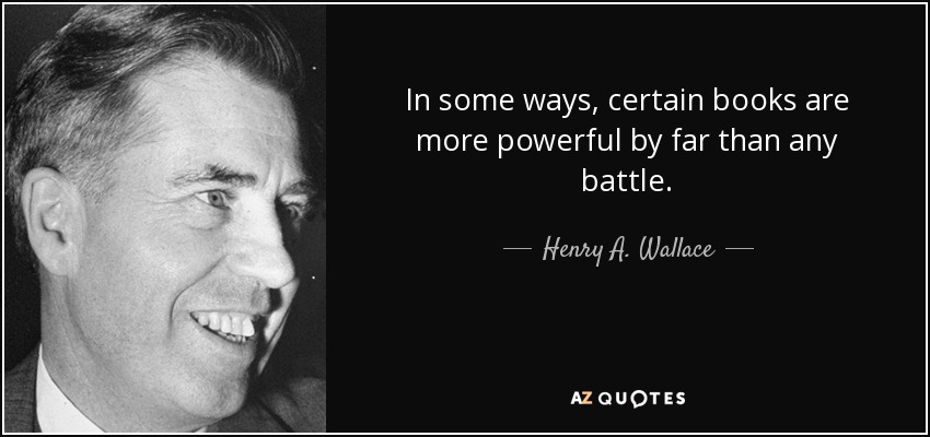 In some ways, certain books are more powerful by far than any battle. - Henry A. Wallace