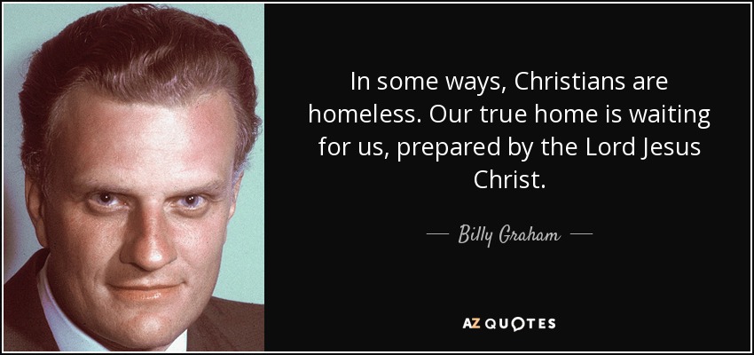 In some ways, Christians are homeless. Our true home is waiting for us, prepared by the Lord Jesus Christ. - Billy Graham