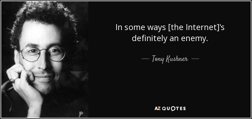 In some ways [the Internet]'s definitely an enemy. - Tony Kushner