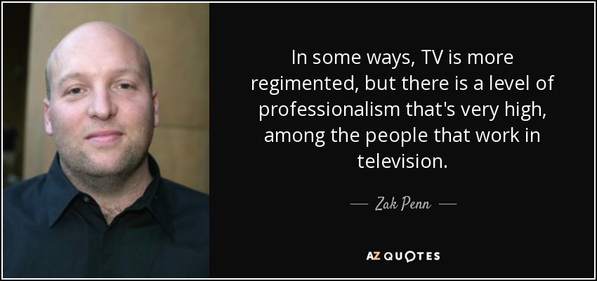 In some ways, TV is more regimented, but there is a level of professionalism that's very high, among the people that work in television. - Zak Penn