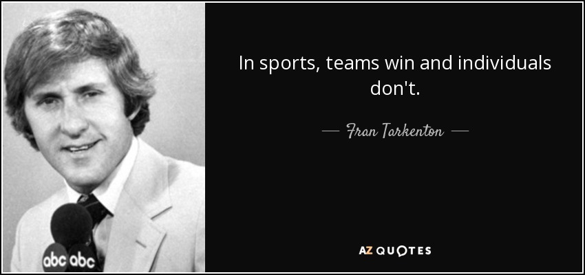 In sports, teams win and individuals don't. - Fran Tarkenton