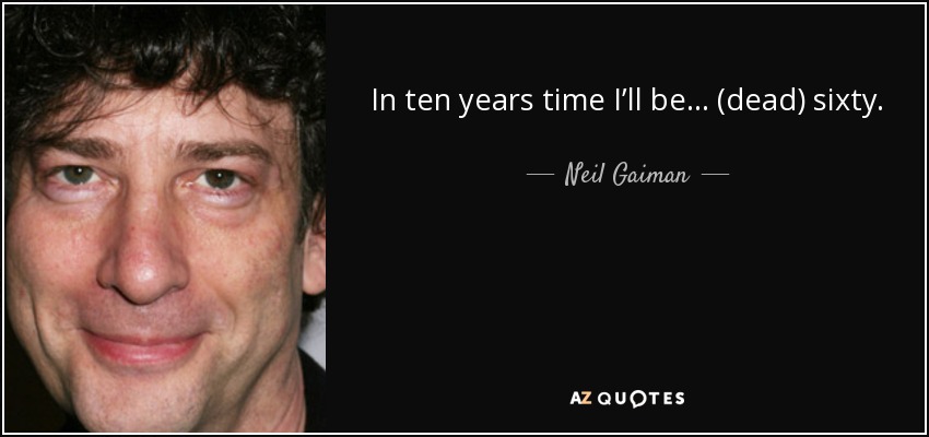In ten years time I’ll be… (dead) sixty. - Neil Gaiman