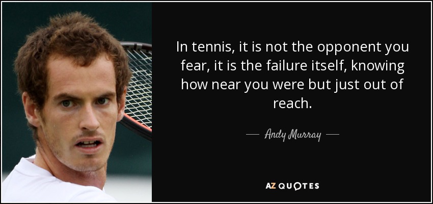 In tennis, it is not the opponent you fear, it is the failure itself, knowing how near you were but just out of reach. - Andy Murray