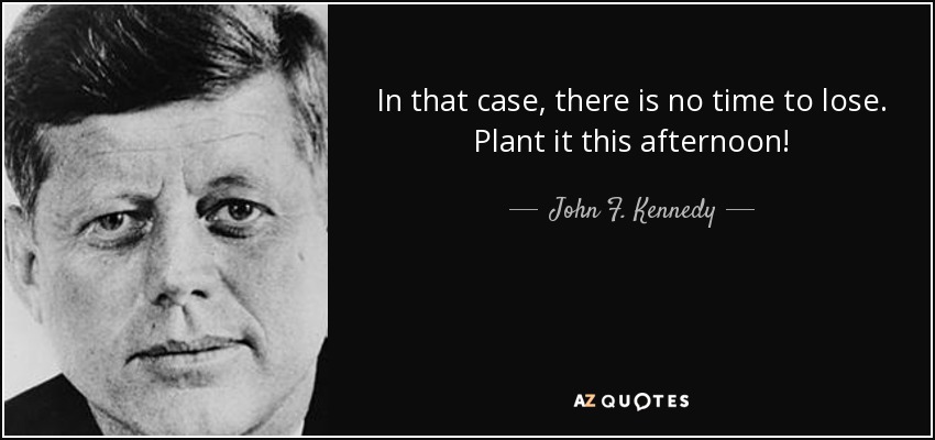 In that case, there is no time to lose. Plant it this afternoon! - John F. Kennedy