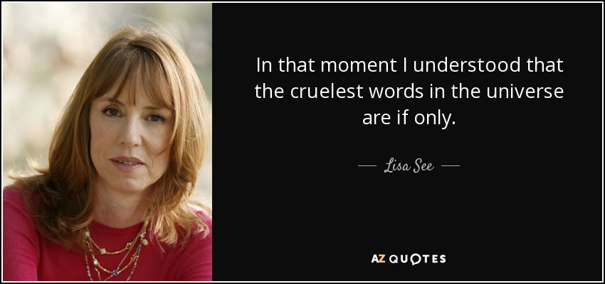 In that moment I understood that the cruelest words in the universe are if only. - Lisa See