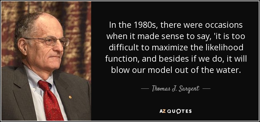 In the 1980s, there were occasions when it made sense to say, 'it is too difficult to maximize the likelihood function, and besides if we do, it will blow our model out of the water. - Thomas J. Sargent