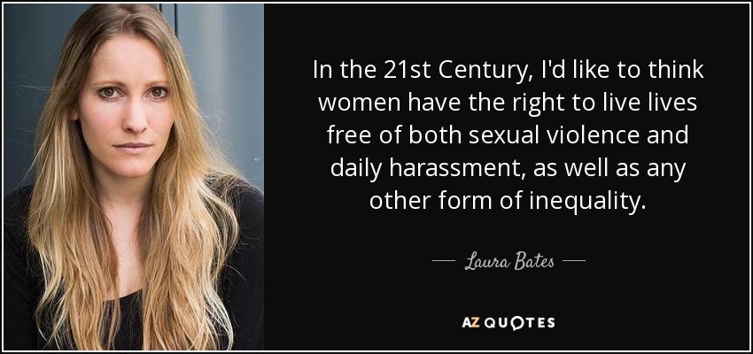 In the 21st Century, I'd like to think women have the right to live lives free of both sexual violence and daily harassment, as well as any other form of inequality. - Laura Bates