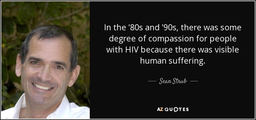 In the '80s and '90s, there was some degree of compassion for people with HIV because there was visible human suffering. - Sean Strub