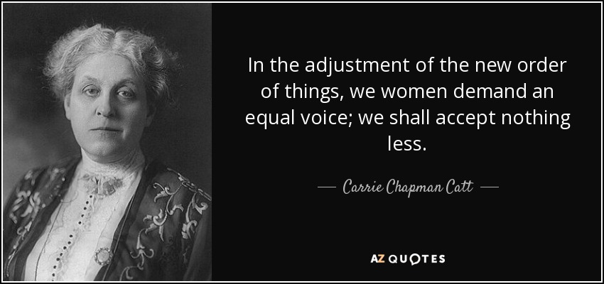 In the adjustment of the new order of things, we women demand an equal voice; we shall accept nothing less. - Carrie Chapman Catt