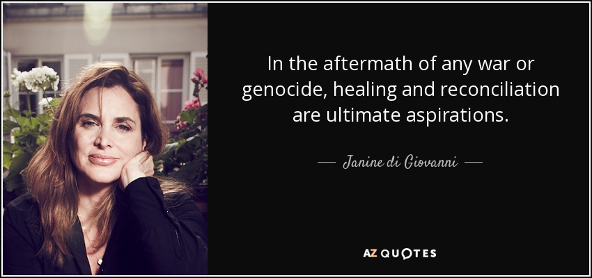 In the aftermath of any war or genocide, healing and reconciliation are ultimate aspirations. - Janine di Giovanni
