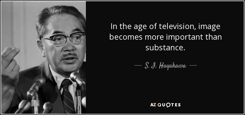 In the age of television, image becomes more important than substance. - S. I. Hayakawa