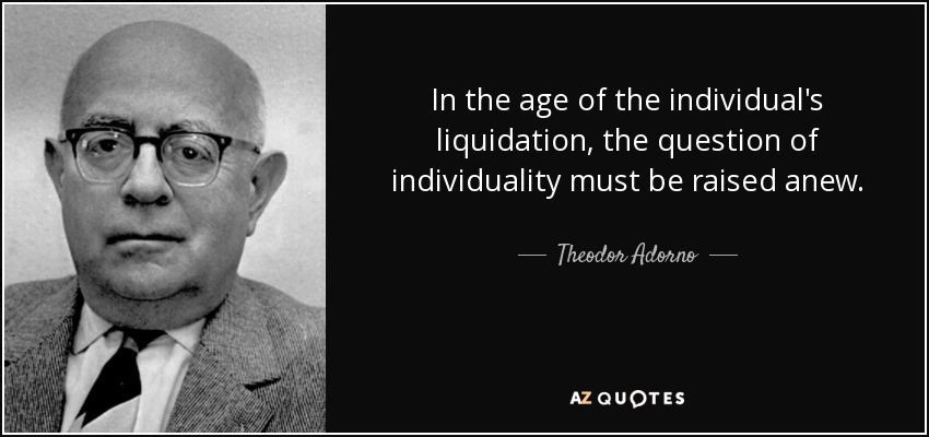 In the age of the individual's liquidation, the question of individuality must be raised anew. - Theodor Adorno