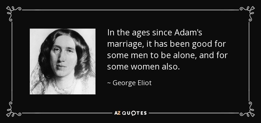 In the ages since Adam's marriage, it has been good for some men to be alone, and for some women also. - George Eliot