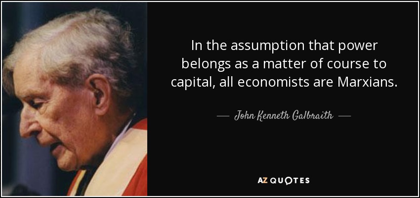 In the assumption that power belongs as a matter of course to capital, all economists are Marxians. - John Kenneth Galbraith