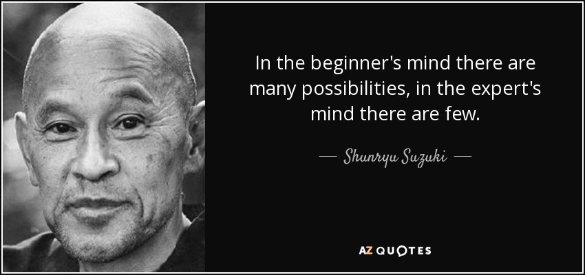 In the beginner's mind there are many possibilities, in the expert's mind there are few. - Shunryu Suzuki
