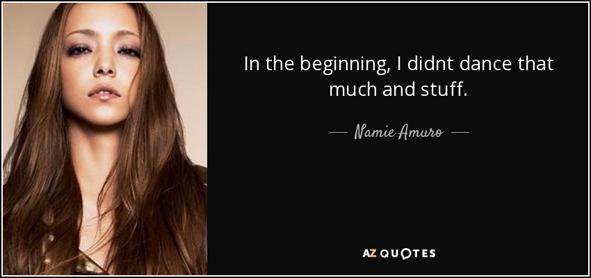 In the beginning, I didnt dance that much and stuff. - Namie Amuro