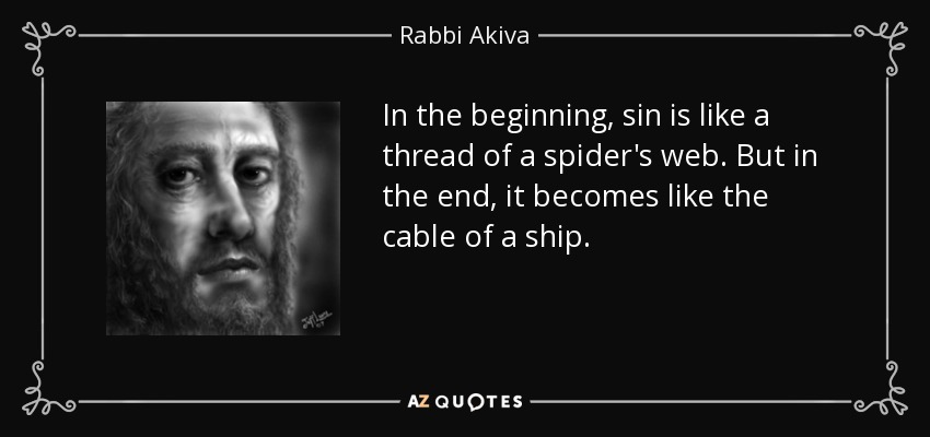 In the beginning, sin is like a thread of a spider's web. But in the end, it becomes like the cable of a ship. - Rabbi Akiva
