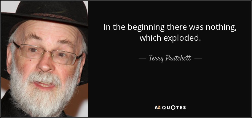In the beginning there was nothing, which exploded. - Terry Pratchett