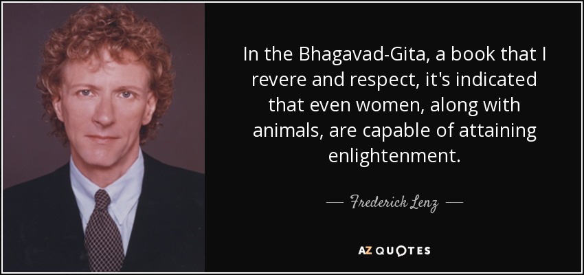 In the Bhagavad-Gita, a book that I revere and respect, it's indicated that even women, along with animals, are capable of attaining enlightenment. - Frederick Lenz