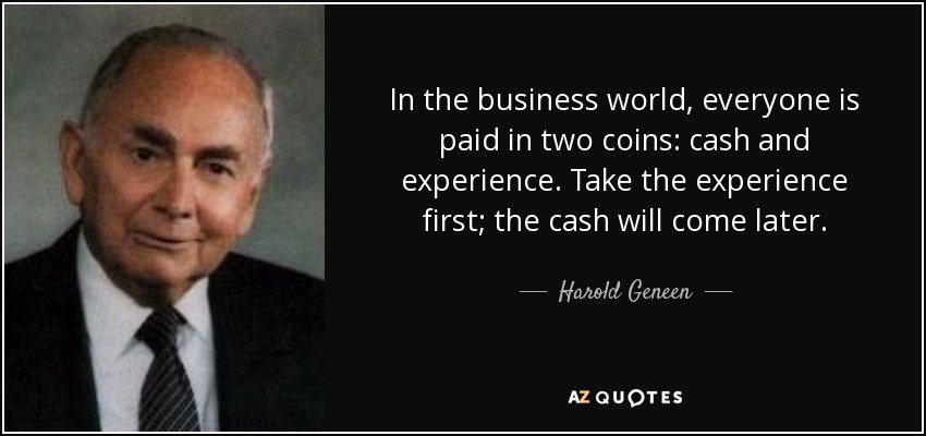 In the business world, everyone is paid in two coins: cash and experience. Take the experience first; the cash will come later. - Harold Geneen