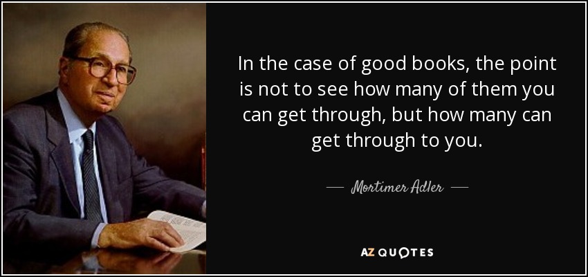 In the case of good books, the point is not to see how many of them you can get through, but how many can get through to you. - Mortimer Adler
