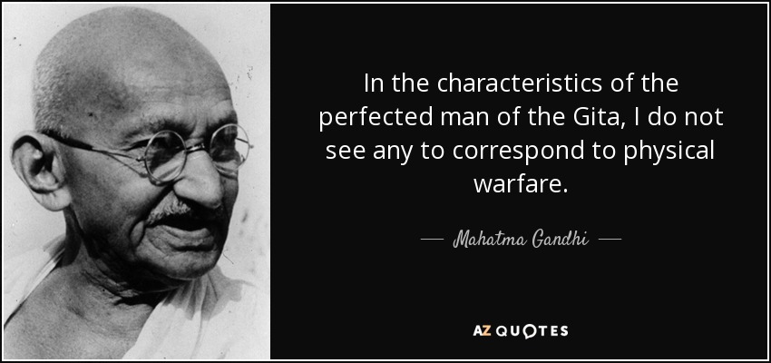 In the characteristics of the perfected man of the Gita, I do not see any to correspond to physical warfare. - Mahatma Gandhi