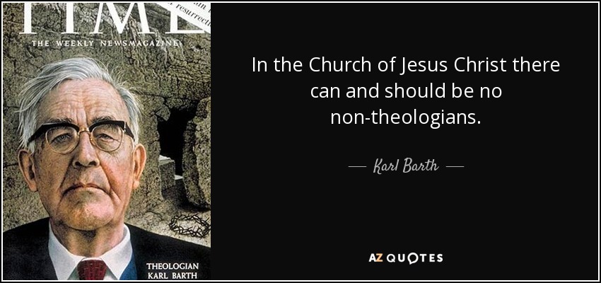 In the Church of Jesus Christ there can and should be no non-theologians. - Karl Barth