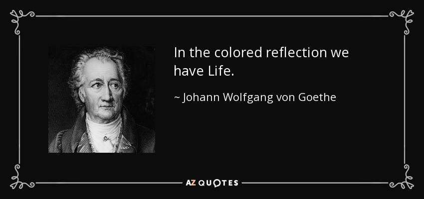 In the colored reflection we have Life. - Johann Wolfgang von Goethe