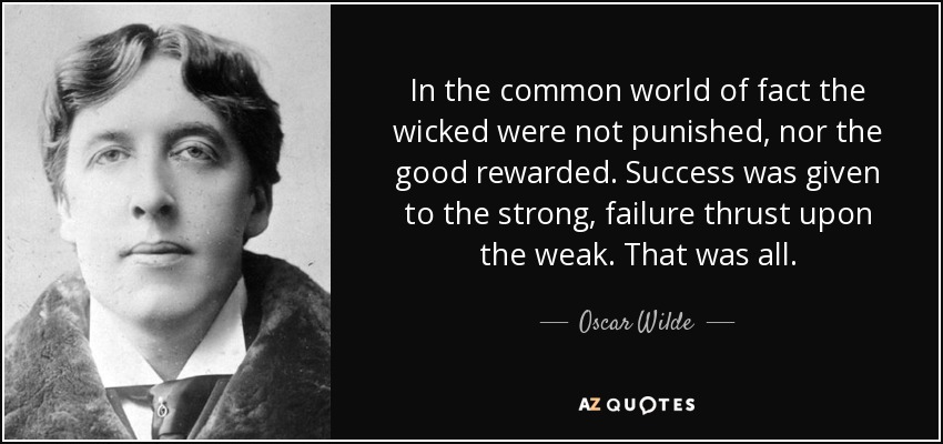 In the common world of fact the wicked were not punished, nor the good rewarded. Success was given to the strong, failure thrust upon the weak. That was all. - Oscar Wilde