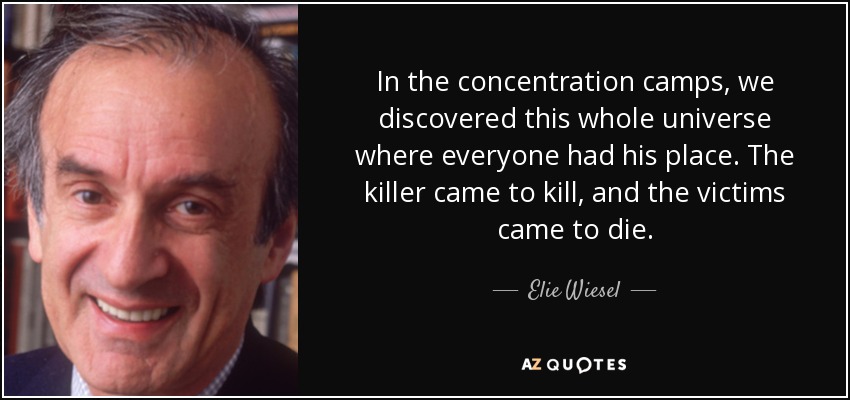 In the concentration camps, we discovered this whole universe where everyone had his place. The killer came to kill, and the victims came to die. - Elie Wiesel