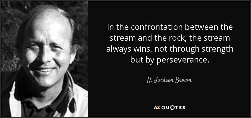 In the confrontation between the stream and the rock, the stream always wins, not through strength but by perseverance. - H. Jackson Brown, Jr.