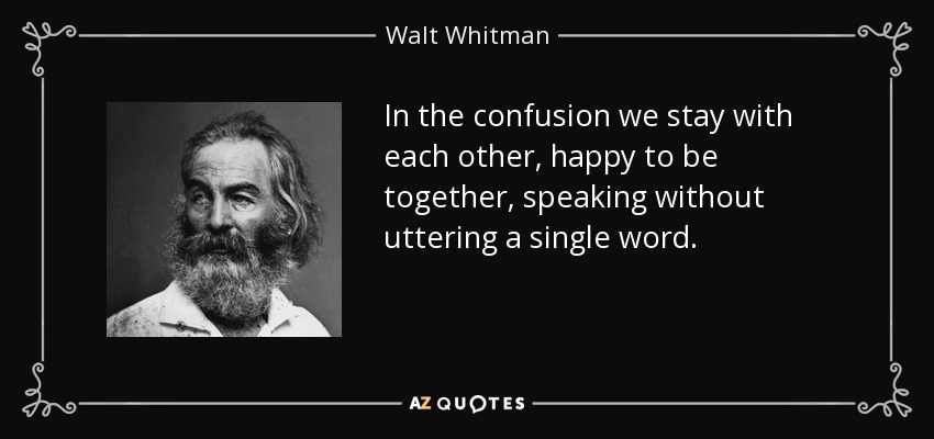 In the confusion we stay with each other, happy to be together, speaking without uttering a single word. - Walt Whitman