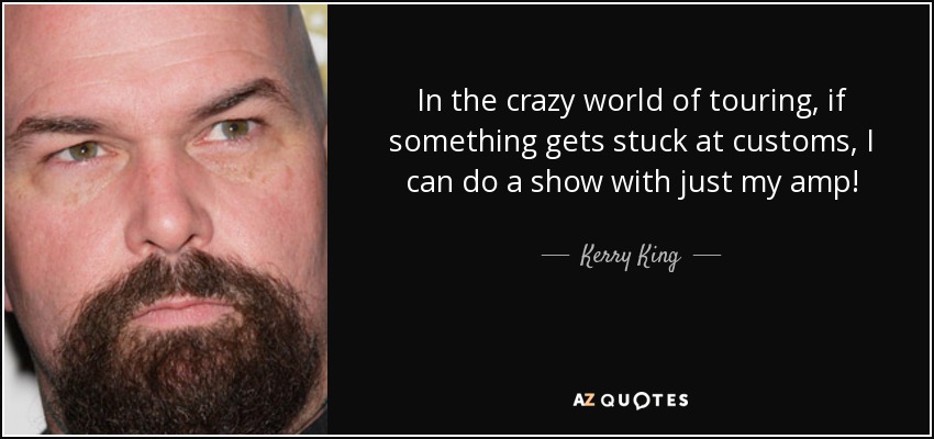 In the crazy world of touring, if something gets stuck at customs, I can do a show with just my amp! - Kerry King