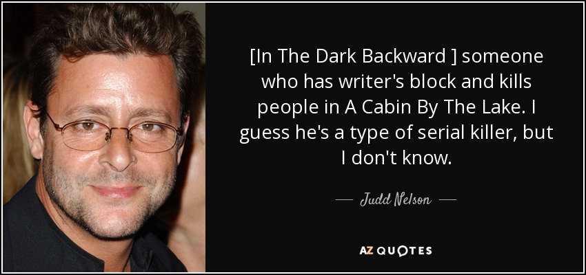 [In The Dark Backward ] someone who has writer's block and kills people in A Cabin By The Lake. I guess he's a type of serial killer, but I don't know. - Judd Nelson