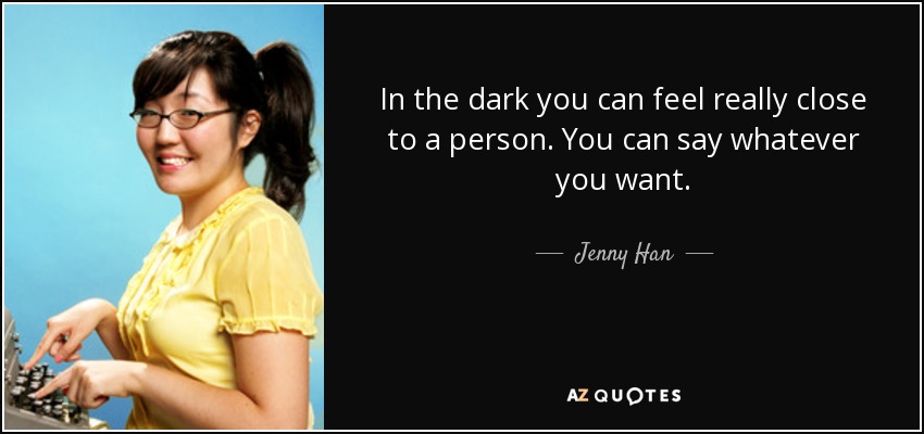 In the dark you can feel really close to a person. You can say whatever you want. - Jenny Han