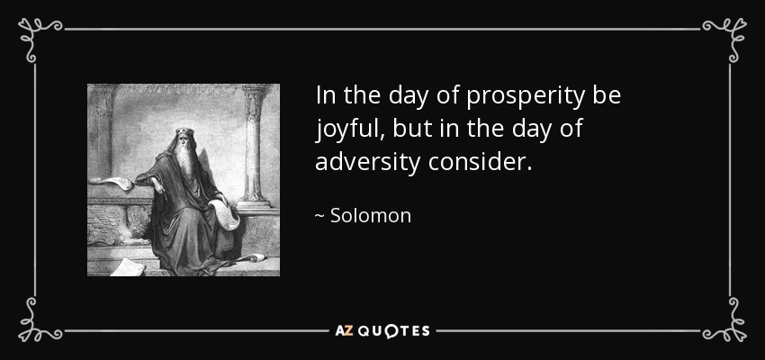 In the day of prosperity be joyful, but in the day of adversity consider. - Solomon