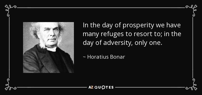 In the day of prosperity we have many refuges to resort to; in the day of adversity, only one. - Horatius Bonar