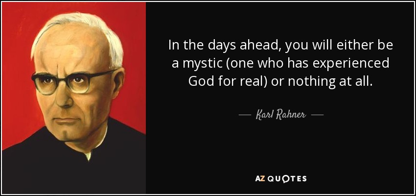 In the days ahead, you will either be a mystic (one who has experienced God for real) or nothing at all. - Karl Rahner