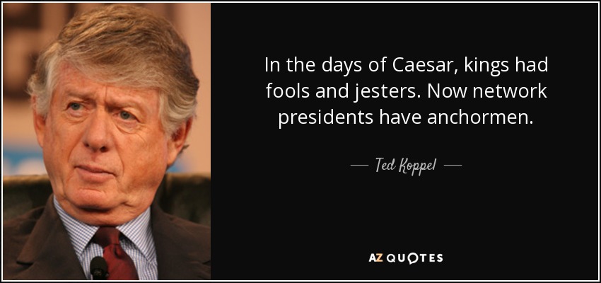 In the days of Caesar, kings had fools and jesters. Now network presidents have anchormen. - Ted Koppel