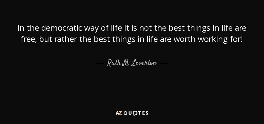 In the democratic way of life it is not the best things in life are free, but rather the best things in life are worth working for! - Ruth M. Leverton