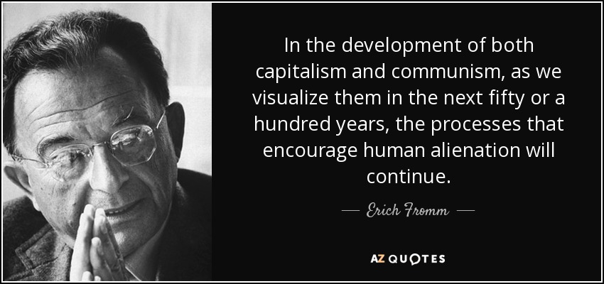 In the development of both capitalism and communism, as we visualize them in the next fifty or a hundred years, the processes that encourage human alienation will continue. - Erich Fromm