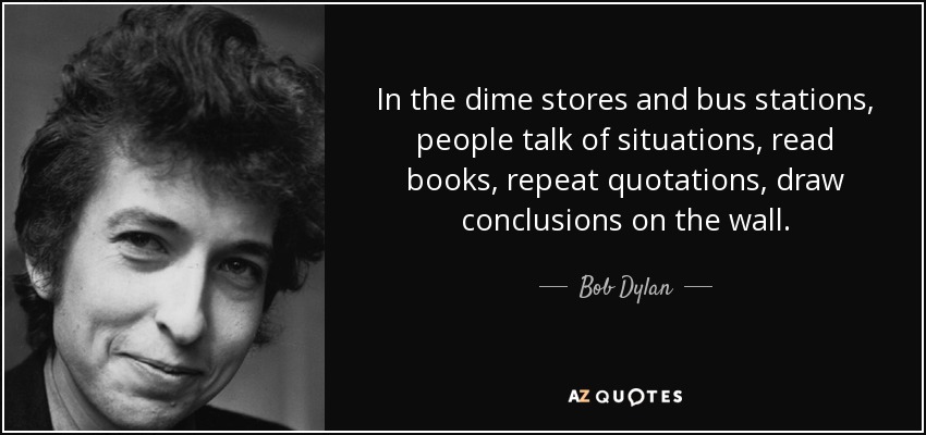 In the dime stores and bus stations, people talk of situations, read books, repeat quotations, draw conclusions on the wall. - Bob Dylan