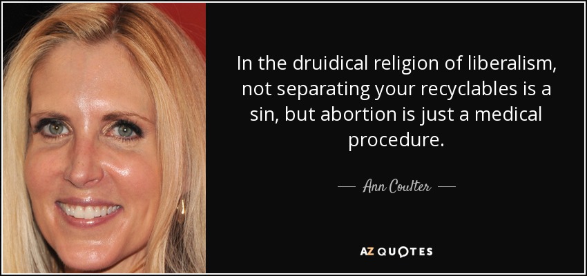 In the druidical religion of liberalism, not separating your recyclables is a sin, but abortion is just a medical procedure. - Ann Coulter