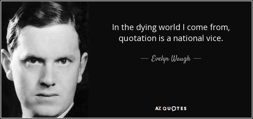 In the dying world I come from, quotation is a national vice. - Evelyn Waugh