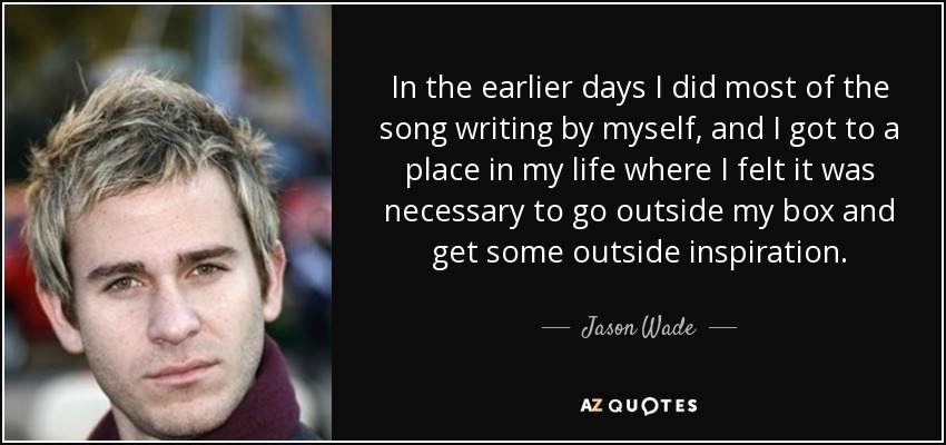 In the earlier days I did most of the song writing by myself, and I got to a place in my life where I felt it was necessary to go outside my box and get some outside inspiration. - Jason Wade