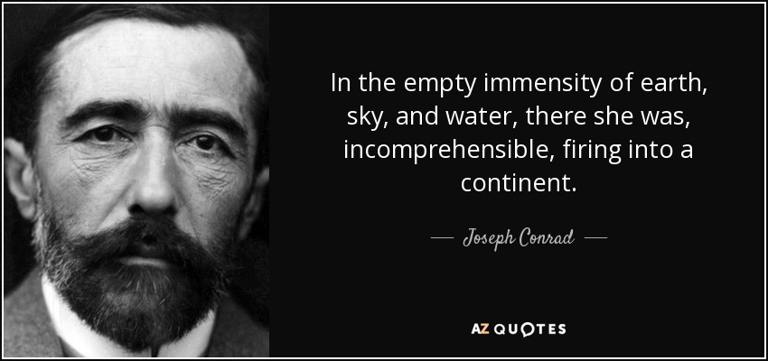 In the empty immensity of earth, sky, and water, there she was, incomprehensible, firing into a continent. - Joseph Conrad