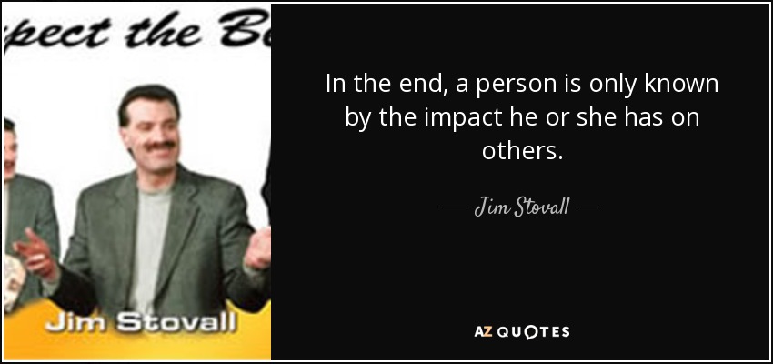 In the end, a person is only known by the impact he or she has on others. - Jim Stovall